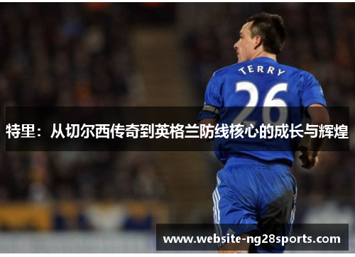 特里：从切尔西传奇到英格兰防线核心的成长与辉煌