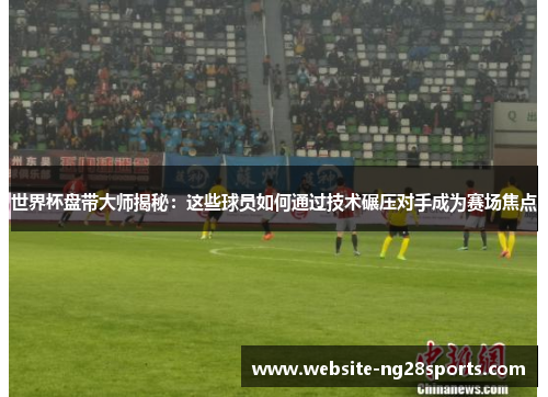 世界杯盘带大师揭秘：这些球员如何通过技术碾压对手成为赛场焦点