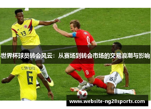 世界杯球员转会风云:从赛场到转会市场的交易浪潮与影响 世界杯球员转会风云:从赛场到转会市场的交易浪潮与影响