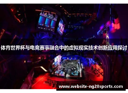 体育世界杯与电竞赛事融合中的虚拟现实技术创新应用探讨