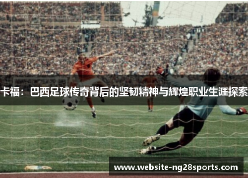 卡福：巴西足球传奇背后的坚韧精神与辉煌职业生涯探索