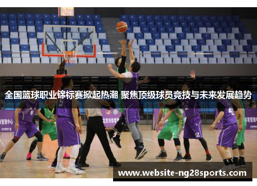 全国篮球职业锦标赛掀起热潮 聚焦顶级球员竞技与未来发展趋势 全国篮球职业锦标赛掀起热潮 聚焦顶级球员竞技与未来发展趋势