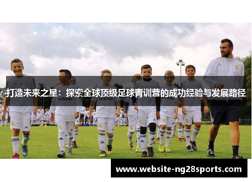 打造未来之星:探索全球顶级足球青训营的成功经验与发展路径 打造未来之星:探索全球顶级足球青训营的成功经验与发展路径