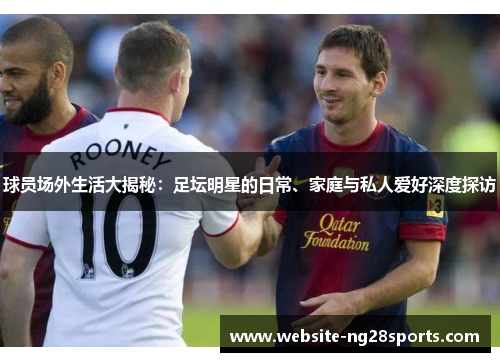 球员场外生活大揭秘：足坛明星的日常、家庭与私人爱好深度探访