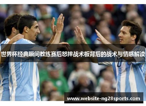 世界杯经典瞬间教练赛后怒摔战术板背后的战术与情感解读