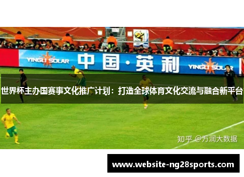 世界杯主办国赛事文化推广计划:打造全球体育文化交流与融合新平台 世界杯主办国赛事文化推广计划:打造全球体育文化交流与融合新平台