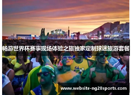 畅游世界杯赛事现场体验之旅独家定制球迷旅游套餐