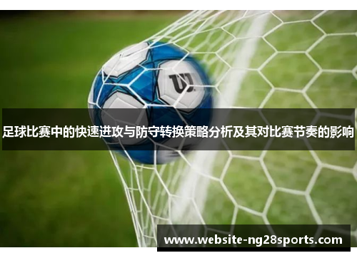 足球比赛中的快速进攻与防守转换策略分析及其对比赛节奏的影响