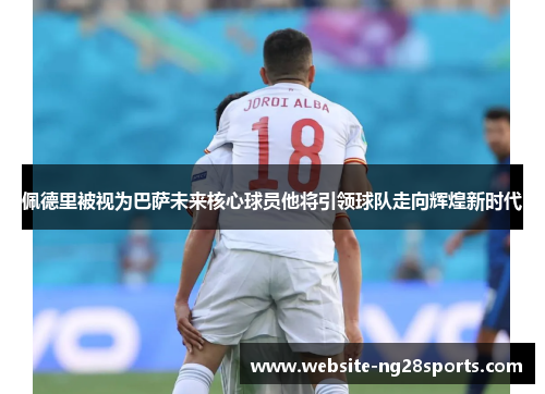 佩德里被视为巴萨未来核心球员他将引领球队走向辉煌新时代
