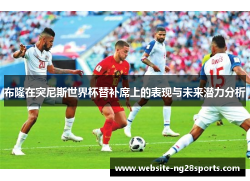 布隆在突尼斯世界杯替补席上的表现与未来潜力分析