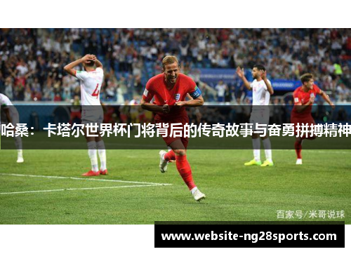 哈桑：卡塔尔世界杯门将背后的传奇故事与奋勇拼搏精神