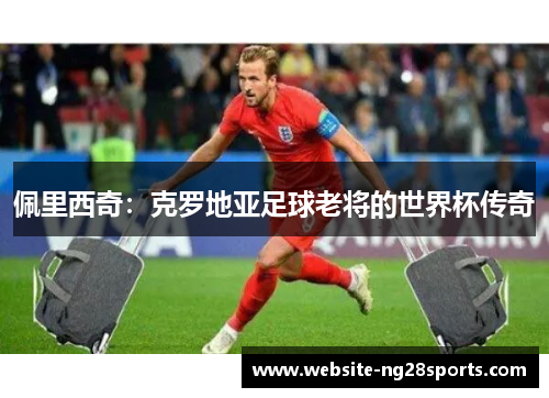 佩里西奇：克罗地亚足球老将的世界杯传奇