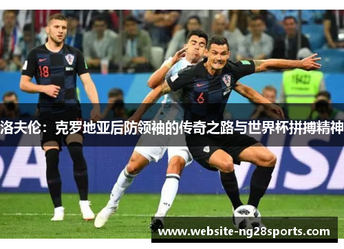 洛夫伦:克罗地亚后防领袖的传奇之路与世界杯拼搏精神 洛夫伦:克罗地亚后防领袖的传奇之路与世界杯拼搏精神