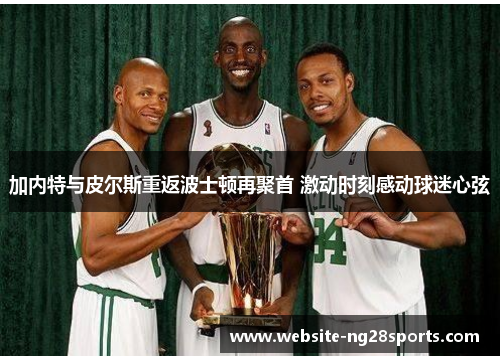 加内特与皮尔斯重返波士顿再聚首 激动时刻感动球迷心弦