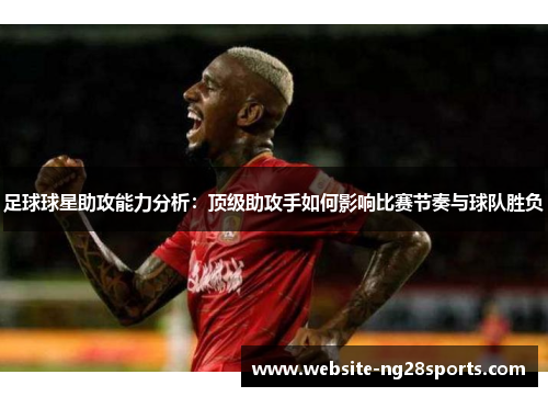 足球球星助攻能力分析：顶级助攻手如何影响比赛节奏与球队胜负