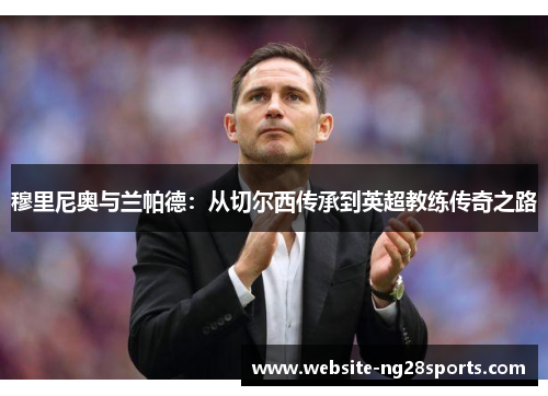 穆里尼奥与兰帕德：从切尔西传承到英超教练传奇之路