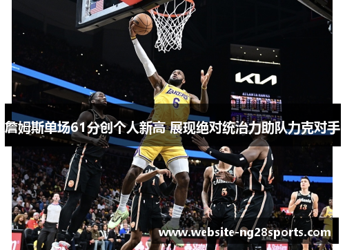 詹姆斯单场61分创个人新高 展现绝对统治力助队力克对手