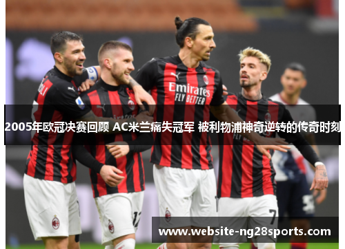 2005年欧冠决赛回顾 AC米兰痛失冠军 被利物浦神奇逆转的传奇时刻
