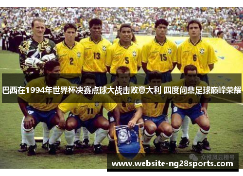 巴西在1994年世界杯决赛点球大战击败意大利 四度问鼎足球巅峰荣耀 巴西在1994年世界杯决赛点球大战击败意大利 四度问鼎足球巅峰荣耀