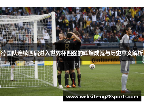 德国队连续四届进入世界杯四强的辉煌成就与历史意义解析 德国队连续四届进入世界杯四强的辉煌成就与历史意义解析