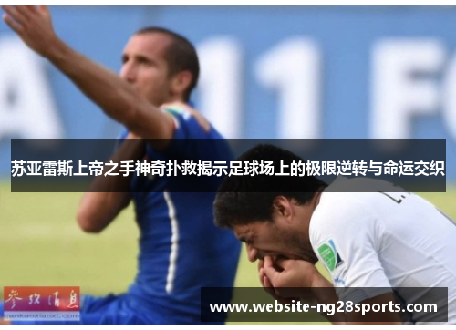 苏亚雷斯上帝之手神奇扑救揭示足球场上的极限逆转与命运交织