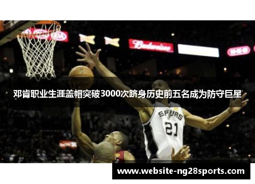 邓肯职业生涯盖帽突破3000次跻身历史前五名成为防守巨星