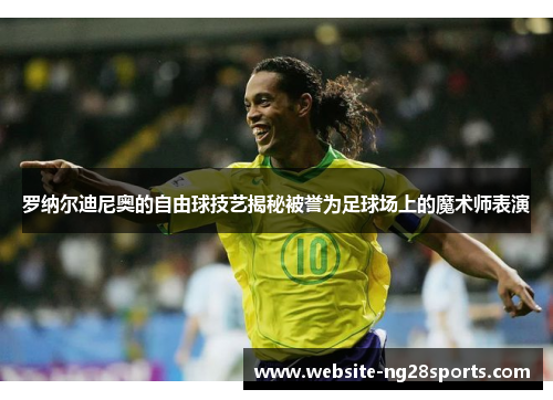 罗纳尔迪尼奥的自由球技艺揭秘被誉为足球场上的魔术师表演