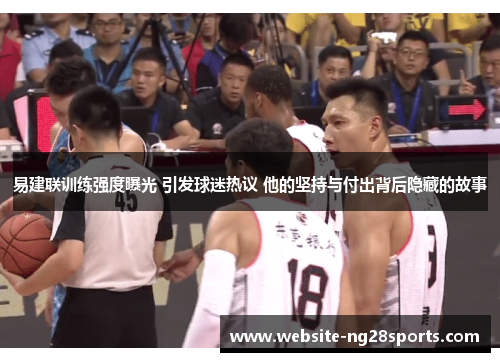 易建联训练强度曝光 引发球迷热议 他的坚持与付出背后隐藏的故事