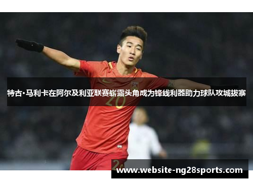 特古·马利卡在阿尔及利亚联赛崭露头角成为锋线利器助力球队攻城拔寨