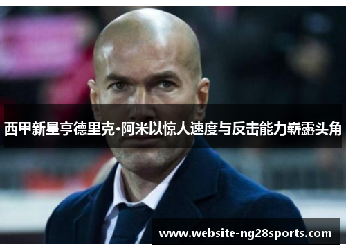 西甲新星亨德里克·阿米以惊人速度与反击能力崭露头角 西甲新星亨德里克·阿米以惊人速度与反击能力崭露头角