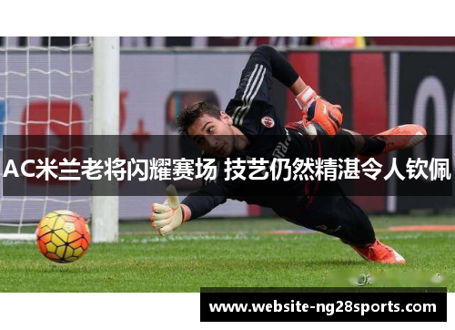 AC米兰老将闪耀赛场 技艺仍然精湛令人钦佩