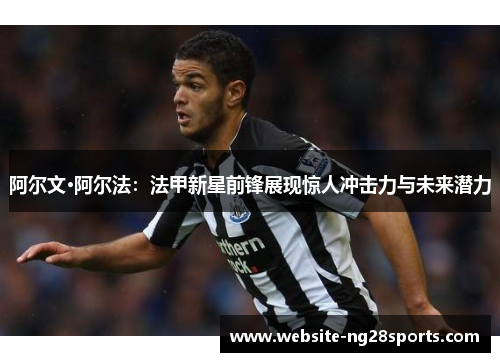 阿尔文·阿尔法：法甲新星前锋展现惊人冲击力与未来潜力