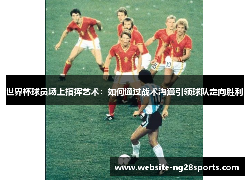 世界杯球员场上指挥艺术:如何通过战术沟通引领球队走向胜利 世界杯球员场上指挥艺术:如何通过战术沟通引领球队走向胜利
