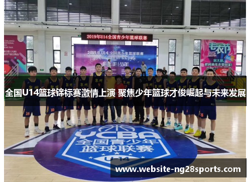 全国U14篮球锦标赛激情上演 聚焦少年篮球才俊崛起与未来发展 全国U14篮球锦标赛激情上演 聚焦少年篮球才俊崛起与未来发展