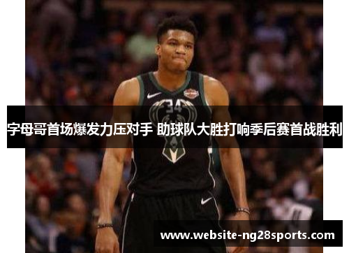 字母哥首场爆发力压对手 助球队大胜打响季后赛首战胜利