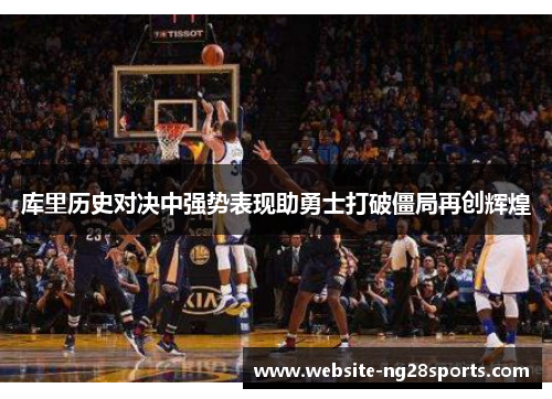库里历史对决中强势表现助勇士打破僵局再创辉煌