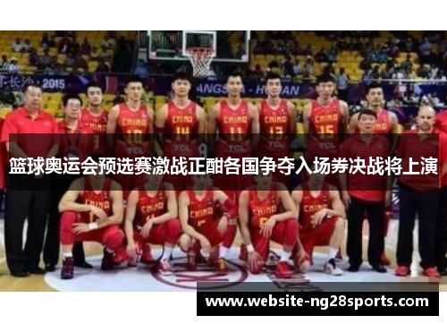篮球奥运会预选赛激战正酣各国争夺入场券决战将上演