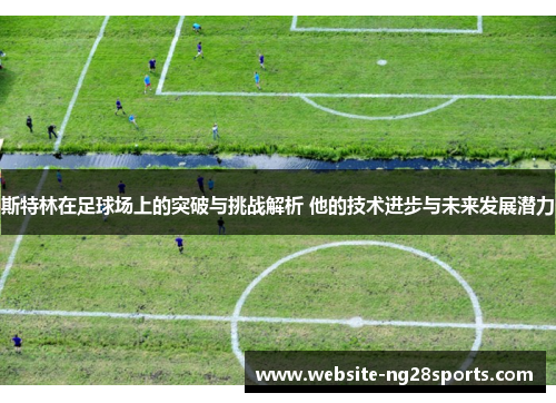 斯特林在足球场上的突破与挑战解析 他的技术进步与未来发展潜力 斯特林在足球场上的突破与挑战解析 他的技术进步与未来发展潜力