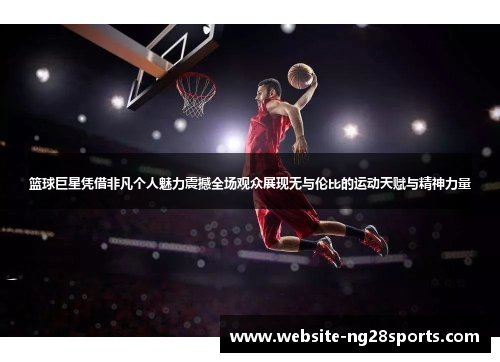篮球巨星凭借非凡个人魅力震撼全场观众展现无与伦比的运动天赋与精神力量 篮球巨星凭借非凡个人魅力震撼全场观众展现无与伦比的运动天赋与精神力量