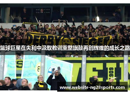篮球巨星在失利中汲取教训重整旗鼓再创辉煌的成长之路