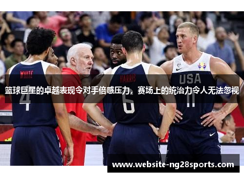 篮球巨星的卓越表现令对手倍感压力，赛场上的统治力令人无法忽视