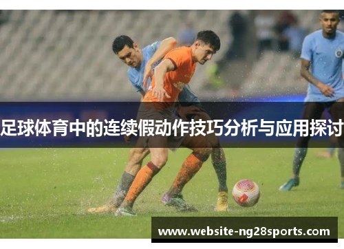 足球体育中的连续假动作技巧分析与应用探讨 足球体育中的连续假动作技巧分析与应用探讨