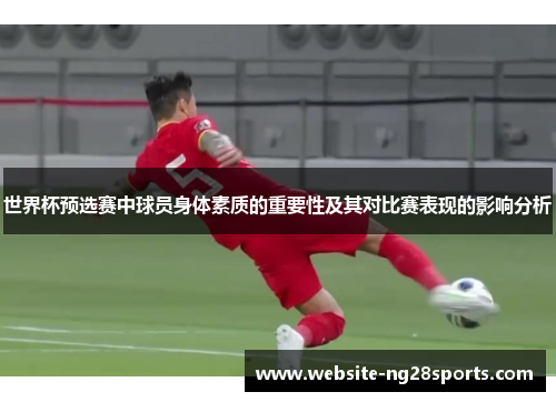 世界杯预选赛中球员身体素质的重要性及其对比赛表现的影响分析