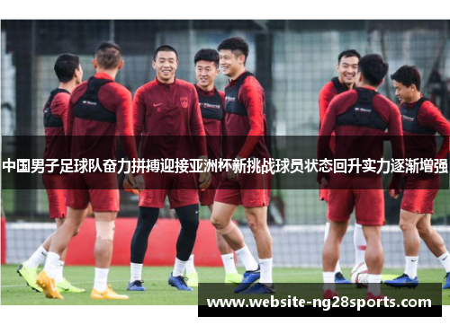 中国男子足球队奋力拼搏迎接亚洲杯新挑战球员状态回升实力逐渐增强