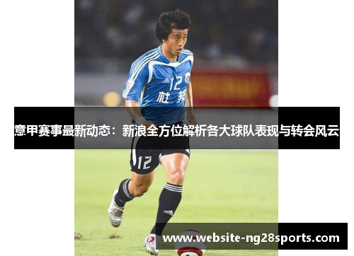 意甲赛事最新动态:新浪全方位解析各大球队表现与转会风云 意甲赛事最新动态:新浪全方位解析各大球队表现与转会风云