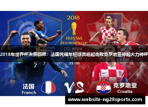 2018年世界杯决赛回顾：法国凭借年轻球员崛起击败克罗地亚捧起大力神杯