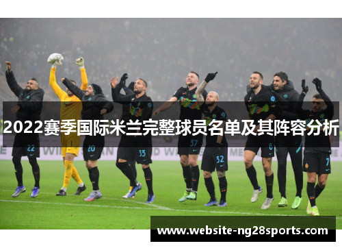 2022赛季国际米兰完整球员名单及其阵容分析 2022赛季国际米兰完整球员名单及其阵容分析