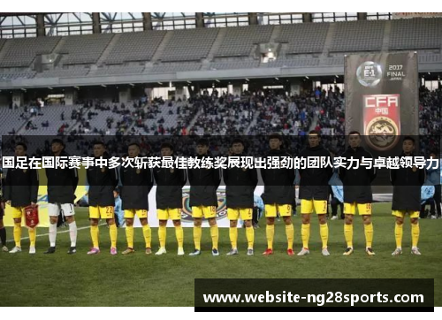 国足在国际赛事中多次斩获最佳教练奖展现出强劲的团队实力与卓越领导力