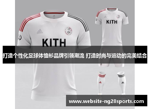 打造个性化足球体恤衫品牌引领潮流 打造时尚与运动的完美结合 打造个性化足球体恤衫品牌引领潮流 打造时尚与运动的完美结合