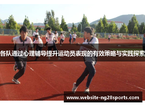 各队通过心理辅导提升运动员表现的有效策略与实践探索 各队通过心理辅导提升运动员表现的有效策略与实践探索